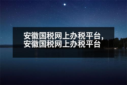 安徽國稅網(wǎng)上辦稅平臺(tái),安徽國稅網(wǎng)上辦稅平臺(tái)