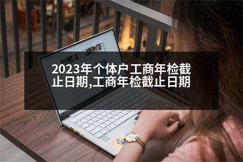 2023年個(gè)體戶工商年檢截止日期,工商年檢截止日期