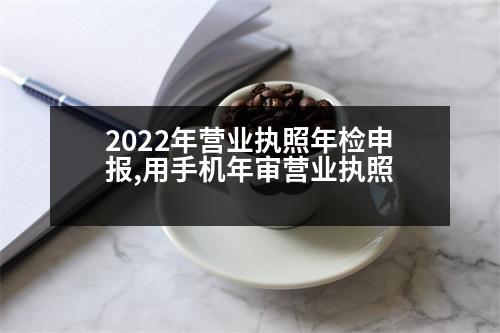 2022年?duì)I業(yè)執(zhí)照年檢申報(bào),用手機(jī)年審營業(yè)執(zhí)照