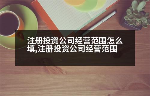 注冊(cè)投資公司經(jīng)營(yíng)范圍怎么填,注冊(cè)投資公司經(jīng)營(yíng)范圍