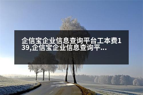 企信寶企業(yè)信息查詢平臺(tái)工本費(fèi)139,企信寶企業(yè)信息查詢平臺(tái)