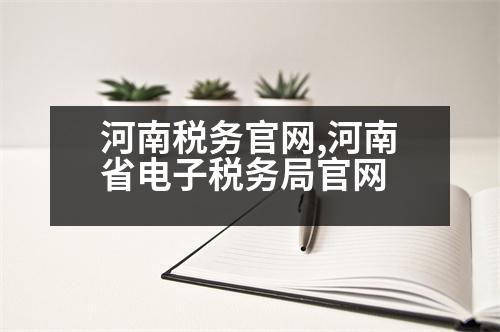 河南稅務(wù)官網(wǎng),河南省電子稅務(wù)局官網(wǎng)