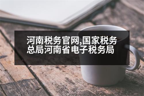 河南稅務(wù)官網(wǎng),國(guó)家稅務(wù)總局河南省電子稅務(wù)局