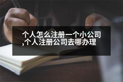 個(gè)人怎么注冊(cè)一個(gè)小公司,個(gè)人注冊(cè)公司去哪辦理