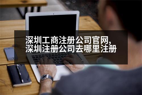 深圳工商注冊(cè)公司官網(wǎng),深圳注冊(cè)公司去哪里注冊(cè)