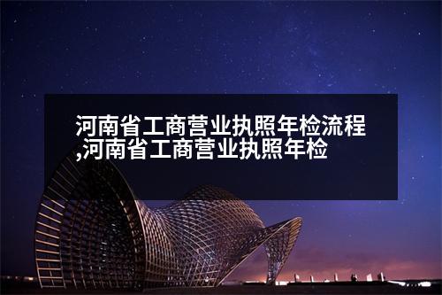 河南省工商營業(yè)執(zhí)照年檢流程,河南省工商營業(yè)執(zhí)照年檢