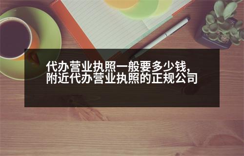 代辦營業(yè)執(zhí)照一般要多少錢,附近代辦營業(yè)執(zhí)照的正規(guī)公司