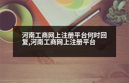 河南工商網(wǎng)上注冊平臺何時回復(fù),河南工商網(wǎng)上注冊平臺