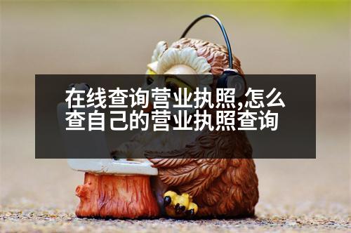 在線查詢營(yíng)業(yè)執(zhí)照,怎么查自己的營(yíng)業(yè)執(zhí)照查詢