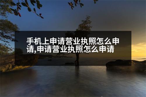 手機(jī)上申請(qǐng)營(yíng)業(yè)執(zhí)照怎么申請(qǐng),申請(qǐng)營(yíng)業(yè)執(zhí)照怎么申請(qǐng)