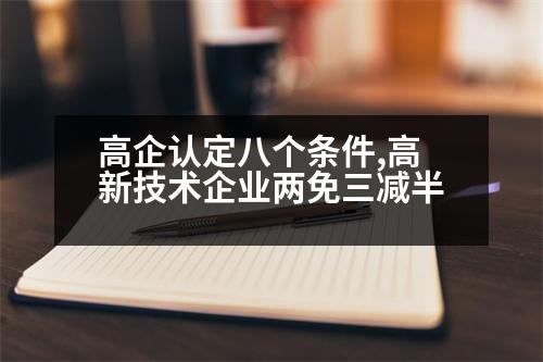 高企認(rèn)定八個(gè)條件,高新技術(shù)企業(yè)兩免三減半