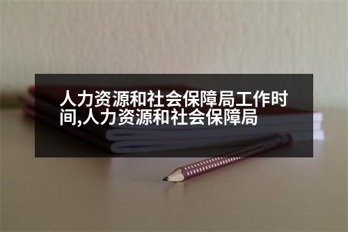 人力資源和社會保障局工作時間,人力資源和社會保障局