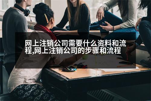 網上注銷公司需要什么資料和流程,網上注銷公司的步驟和流程