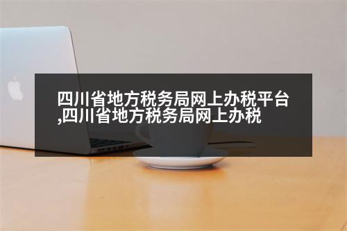 四川省地方稅務(wù)局網(wǎng)上辦稅平臺(tái),四川省地方稅務(wù)局網(wǎng)上辦稅