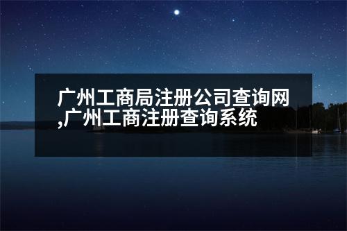 廣州工商局注冊(cè)公司查詢網(wǎng),廣州工商注冊(cè)查詢系統(tǒng)