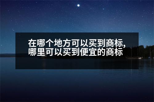 在哪個(gè)地方可以買到商標(biāo),哪里可以買到便宜的商標(biāo)