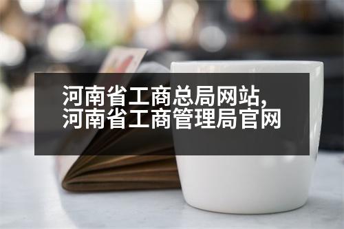 河南省工商總局網(wǎng)站,河南省工商管理局官網(wǎng)