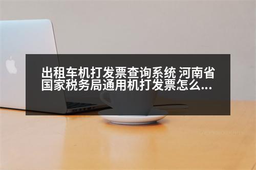 出租車機打發(fā)票查詢系統(tǒng) 河南省國家稅務(wù)局通用機打發(fā)票怎么查詢