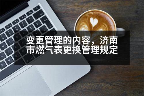 變更管理的內(nèi)容，濟南市燃氣表更換管理規(guī)定