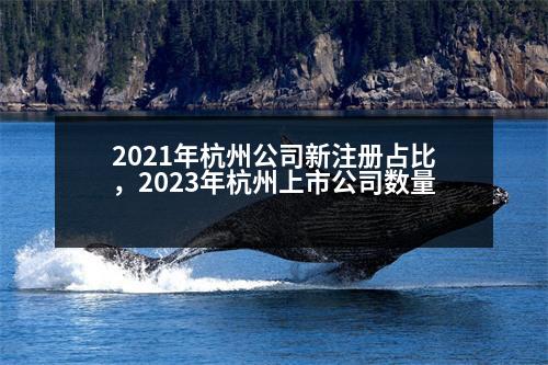 2021年杭州公司新注冊(cè)占比，2023年杭州上市公司數(shù)量