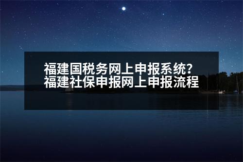 福建國稅務(wù)網(wǎng)上申報(bào)系統(tǒng)？福建社保申報(bào)網(wǎng)上申報(bào)流程