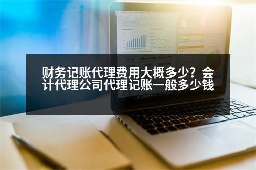 財務(wù)記賬代理費用大概多少？會計代理公司代理記賬一般多少錢