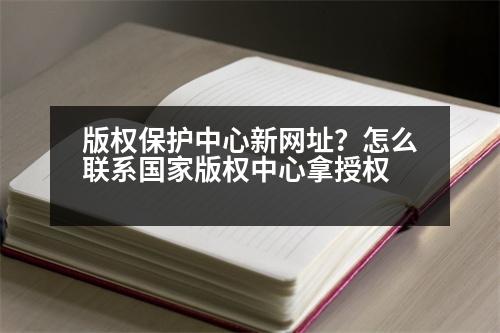 版權(quán)保護(hù)中心新網(wǎng)址？怎么聯(lián)系國(guó)家版權(quán)中心拿授權(quán)