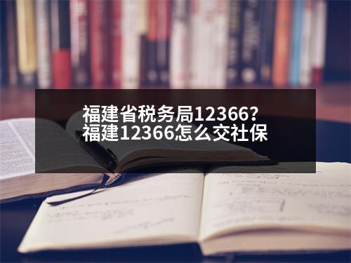 福建省稅務(wù)局12366？福建12366怎么交社保