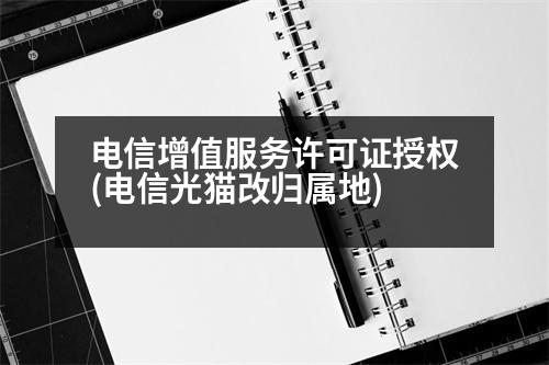 電信增值服務(wù)許可證授權(quán)(電信光貓改歸屬地)