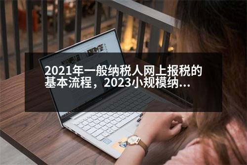 2021年一般納稅人網(wǎng)上報(bào)稅的基本流程，2023小規(guī)模納稅人全套報(bào)稅流程