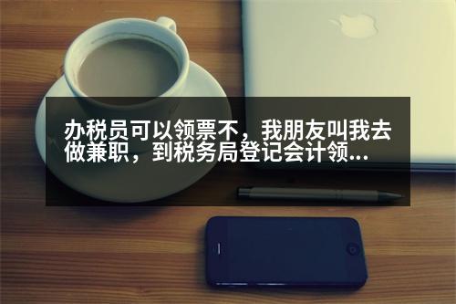 辦稅員可以領(lǐng)票不，我朋友叫我去做兼職，到稅務(wù)局登記會計領(lǐng)票員然后領(lǐng)發(fā)票有什么風(fēng)險嗎