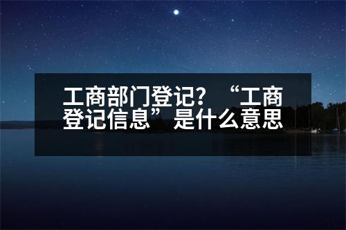 工商部門登記？“工商登記信息”是什么意思