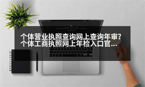 個體營業(yè)執(zhí)照查詢網(wǎng)上查詢年審？個體工商執(zhí)照網(wǎng)上年檢入口官網(wǎng)