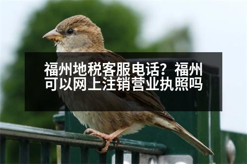 福州地稅客服電話？福州可以網(wǎng)上注銷營(yíng)業(yè)執(zhí)照嗎