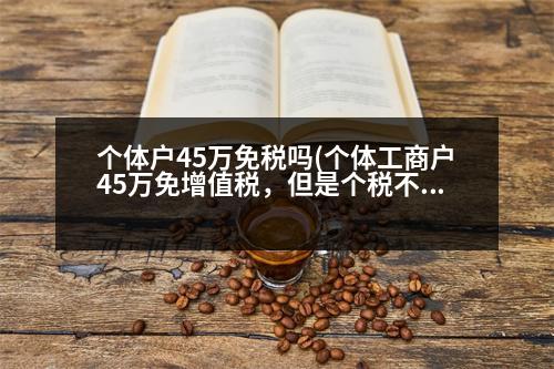 個體戶45萬免稅嗎(個體工商戶45萬免增值稅，但是個稅不免，應交多少錢)