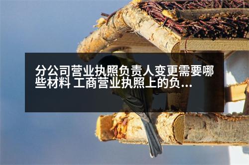 分公司營(yíng)業(yè)執(zhí)照負(fù)責(zé)人變更需要哪些材料 工商營(yíng)業(yè)執(zhí)照上的負(fù)責(zé)人可以換人嗎