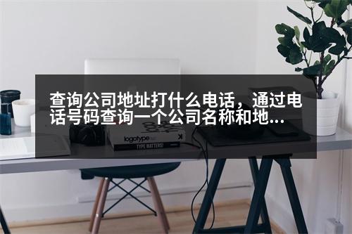 查詢公司地址打什么電話，通過電話號碼查詢一個公司名稱和地址