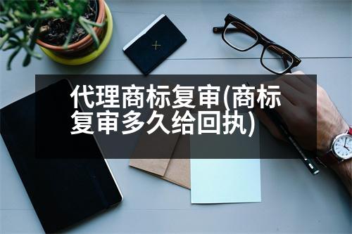 代理商標復審(商標復審多久給回執(zhí))