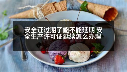 安全證過期了能不能延期 安全生產(chǎn)許可證延續(xù)怎么辦理