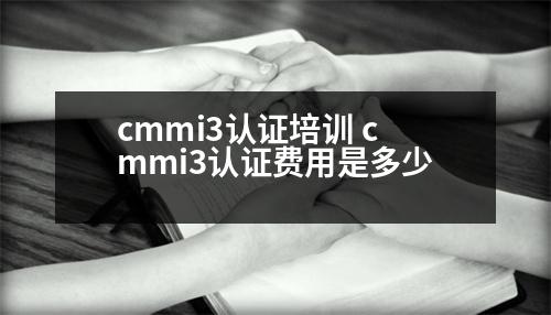 cmmi3認(rèn)證培訓(xùn) cmmi3認(rèn)證費用是多少