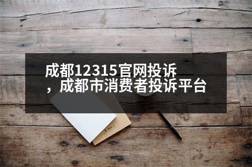 成都12315官網(wǎng)投訴，成都市消費(fèi)者投訴平臺(tái)