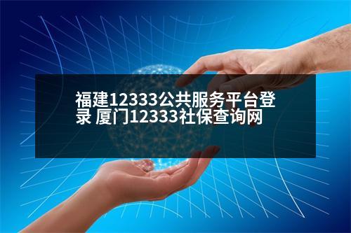 福建12333公共服務(wù)平臺登錄 廈門12333社保查詢網(wǎng)