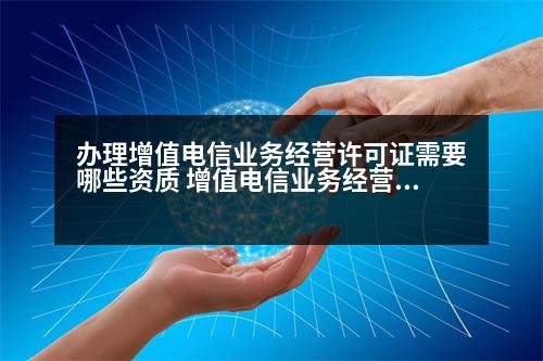 辦理增值電信業(yè)務經營許可證需要哪些資質 增值電信業(yè)務經營許可證都包含了哪些資質