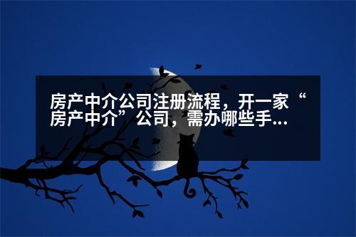 房產(chǎn)中介公司注冊(cè)流程，開一家“房產(chǎn)中介”公司，需辦哪些手續(xù)要注意哪些