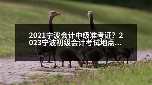 2021寧波會(huì)計(jì)中級(jí)準(zhǔn)考證？2023寧波初級(jí)會(huì)計(jì)考試地點(diǎn)有哪些