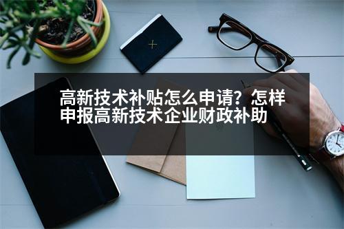 高新技術(shù)補貼怎么申請？怎樣申報高新技術(shù)企業(yè)財政補助