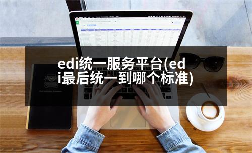 edi統(tǒng)一服務(wù)平臺(edi最后統(tǒng)一到哪個標準)