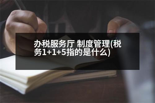 辦稅服務(wù)廳 制度管理(稅務(wù)1+1+5指的是什么)