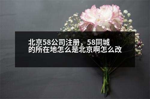 北京58公司注冊，58同城的所在地怎么是北京啊怎么改