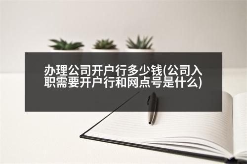 辦理公司開(kāi)戶行多少錢(qián)(公司入職需要開(kāi)戶行和網(wǎng)點(diǎn)號(hào)是什么)